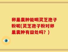 卵巢囊肿能喝灵芝孢子粉呢(灵芝孢子粉对卵巢囊肿有益处吗？)
