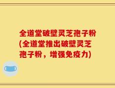 全道堂破壁灵芝孢子粉(全道堂推出破壁灵芝孢子粉，增强免疫力)