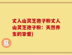 丈人山灵芝孢子粉丈人山灵芝孢子粉：天然养生的挚爱)