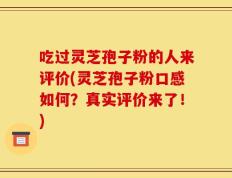 吃过灵芝孢子粉的人来评价(灵芝孢子粉口感如何？真实评价来了！)