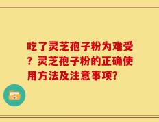 吃了灵芝孢子粉为难受？灵芝孢子粉的正确使用方法及注意事项？