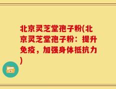 北京灵芝堂孢子粉(北京灵芝堂孢子粉：提升免疫，加强身体抵抗力)