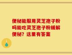 便秘能服用灵芝孢子粉吗能吃灵芝孢子粉缓解便秘？这里有答案