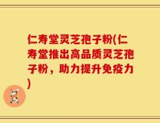 仁寿堂灵芝孢子粉(仁寿堂推出高品质灵芝孢子粉，助力提升免疫力)