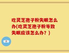 吃灵芝孢子粉失眠怎么办(吃灵芝孢子粉导致失眠应该怎么办？)