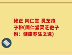 修正 同仁堂 灵芝孢子粉(同仁堂灵芝孢子粉：健康养生之选)