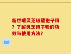 新世噎灵芝破壁孢子粉？了解灵芝孢子粉的功效与使用方法？