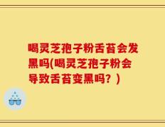 喝灵芝孢子粉舌苔会发黑吗(喝灵芝孢子粉会导致舌苔变黑吗？)