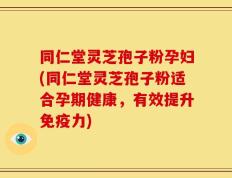 同仁堂灵芝孢子粉孕妇(同仁堂灵芝孢子粉适合孕期健康，有效提升免疫力)