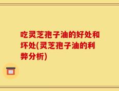 吃灵芝孢子油的好处和坏处(灵芝孢子油的利弊分析)