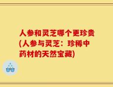 人参和灵芝哪个更珍贵(人参与灵芝：珍稀中药材的天然宝藏)