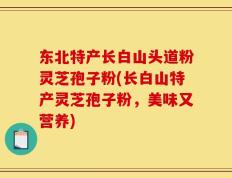 东北特产长白山头道粉灵芝孢子粉(长白山特产灵芝孢子粉，美味又营养)