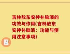 吉林敖东安神补脑液的功效与作用(吉林敖东安神补脑液：功能与使用注意事项)