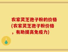 农家灵芝孢子粉的价格(农家灵芝孢子粉价格，有助提高免疫力)