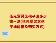 伍元堂灵芝孢子油多少钱一盒(伍元堂灵芝孢子油价格及购买方式)