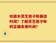 吃椴木灵芝孢子粉最佳时间？了解灵芝孢子粉的正确食用时间？