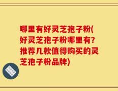 哪里有好灵芝孢子粉(好灵芝孢子粉哪里有？推荐几款值得购买的灵芝孢子粉品牌)
