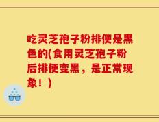 吃灵芝孢子粉排便是黑色的(食用灵芝孢子粉后排便变黑，是正常现象！)