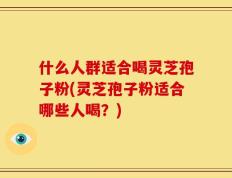 什么人群适合喝灵芝孢子粉(灵芝孢子粉适合哪些人喝？)