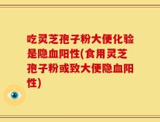 吃灵芝孢子粉大便化验是隐血阳性(食用灵芝孢子粉或致大便隐血阳性)