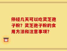 停经几天可以吃灵芝孢子粉？灵芝孢子粉的食用方法和注意事项？