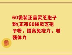 60袋装正品灵芝孢子粉(正宗60袋灵芝孢子粉，提高免疫力，增强体力