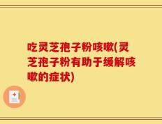 吃灵芝孢子粉咳嗽(灵芝孢子粉有助于缓解咳嗽的症状)