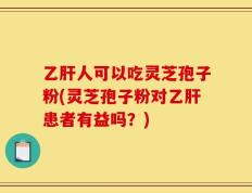 乙肝人可以吃灵芝孢子粉(灵芝孢子粉对乙肝患者有益吗？)