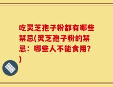 吃灵芝孢子粉都有哪些禁忌(灵芝孢子粉的禁忌：哪些人不能食用？)