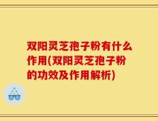 双阳灵芝孢子粉有什么作用(双阳灵芝孢子粉的功效及作用解析)
