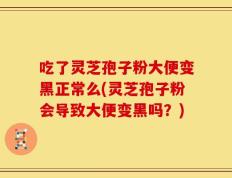 吃了灵芝孢子粉大便变黑正常么(灵芝孢子粉会导致大便变黑吗？)