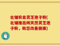 北铺农业灵芝孢子粉(北铺推出纯天然灵芝孢子粉，助您改善健康)