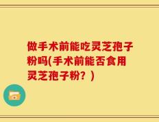 做手术前能吃灵芝孢子粉吗(手术前能否食用灵芝孢子粉？)