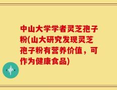 中山大学学者灵芝孢子粉(山大研究发现灵芝孢子粉有营养价值，可作为健康食品)