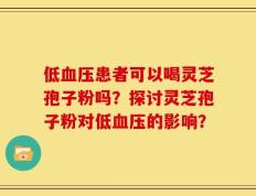低血压患者可以喝灵芝孢子粉吗？探讨灵芝孢子粉对低血压的影响？
