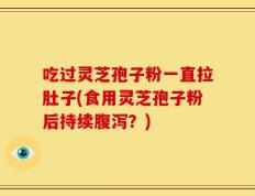 吃过灵芝孢子粉一直拉肚子(食用灵芝孢子粉后持续腹泻？)