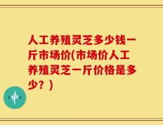 人工养殖灵芝多少钱一斤市场价(市场价人工养殖灵芝一斤价格是多少？)