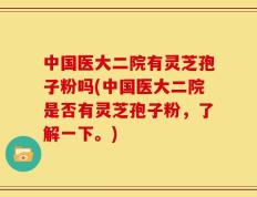 中国医大二院有灵芝孢子粉吗(中国医大二院是否有灵芝孢子粉，了解一下。)