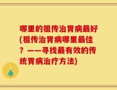 哪里的祖传治胃病最好(祖传治胃病哪里最佳？——寻找最有效的传统胃病治疗方法)