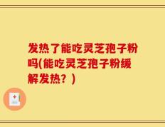 发热了能吃灵芝孢子粉吗(能吃灵芝孢子粉缓解发热？)