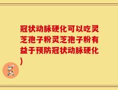 冠状动脉硬化可以吃灵芝孢子粉灵芝孢子粉有益于预防冠状动脉硬化)