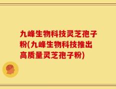 九峰生物科技灵芝孢子粉(九峰生物科技推出高质量灵芝孢子粉)