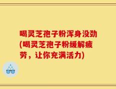 喝灵芝孢子粉浑身没劲(喝灵芝孢子粉缓解疲劳，让你充满活力)