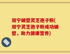 双宁破壁灵芝孢子粉(双宁灵芝孢子粉成功破壁，助力健康营养)