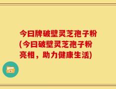 今曰牌破壁灵芝孢子粉(今曰破壁灵芝孢子粉亮相，助力健康生活)