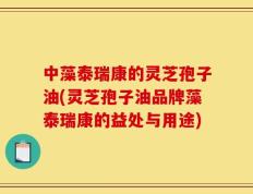 中藻泰瑞康的灵芝孢子油(灵芝孢子油品牌藻泰瑞康的益处与用途)