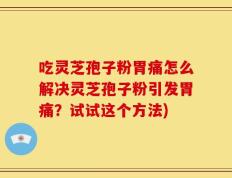 吃灵芝孢子粉胃痛怎么解决灵芝孢子粉引发胃痛？试试这个方法)