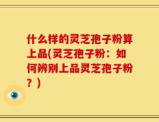 什么样的灵芝孢子粉算上品(灵芝孢子粉：如何辨别上品灵芝孢子粉？)