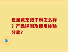 世圣灵芝孢子粉怎么样？产品评测及使用体验分享？