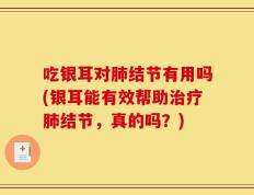 吃银耳对肺结节有用吗(银耳能有效帮助治疗肺结节，真的吗？)